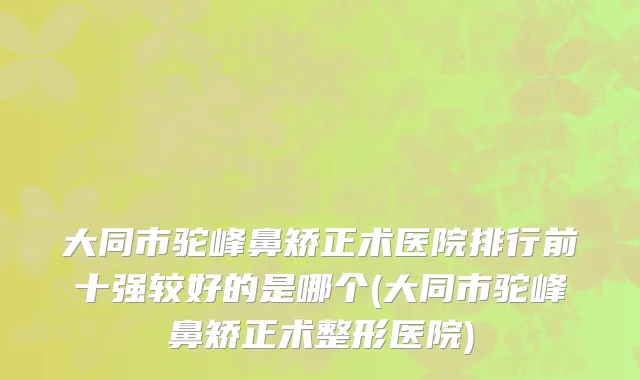 大同市驼峰鼻矫正术医院排行前十强较好的是哪个(大同市驼峰鼻矫正术整形医院)