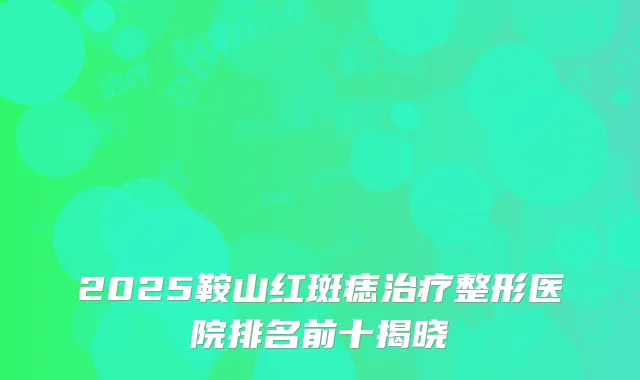 2025鞍山红斑痣治疗整形医院排名前十揭晓