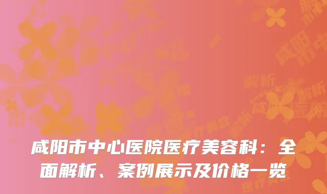 咸阳市中心医院医疗美容科：全面解析、案例展示及价格一览