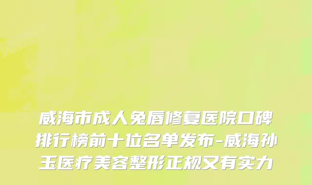 威海市成人兔唇修复医院口碑排行榜前十位名单发布-威海孙玉医疗美容整形正规又有实力