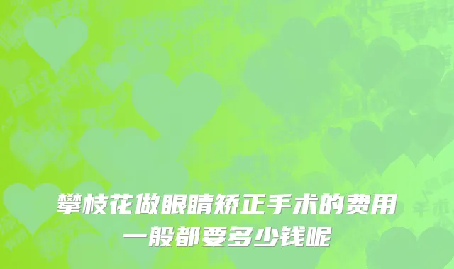 攀枝花做眼睛矫正手术的费用一般都要多少钱呢