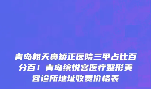 青岛朝天鼻矫正医院三甲占比百分百！青岛缤悦容医疗整形美容诊所地址收费价格表