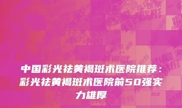 中国彩光祛黄褐斑术医院推荐：彩光祛黄褐斑术医院前50强实力雄厚