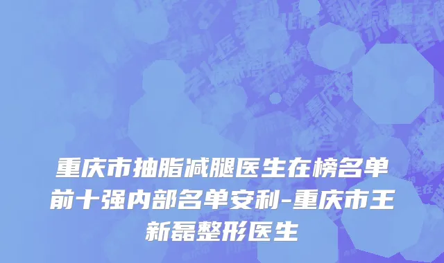 重庆市抽脂减腿医生在榜名单前十强内部名单安利-重庆市王新磊整形医生