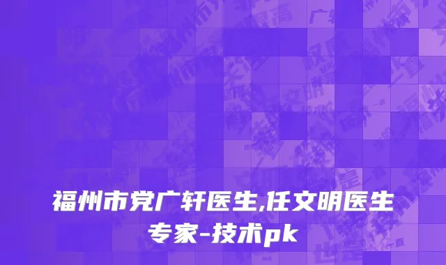 福州市党广轩医生,任文明医生专家-技术pk
