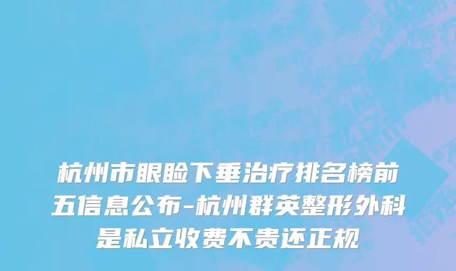 杭州市眼睑下垂治疗排名榜前五信息公布-杭州群英整形外科是私立收费不贵还正规