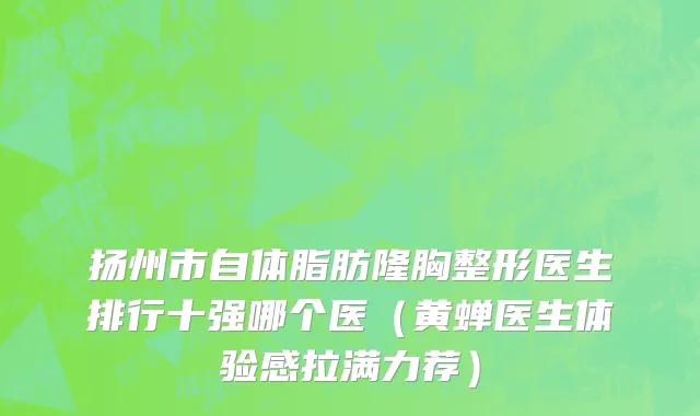 扬州市自体脂肪隆胸整形医生排行十强哪个医（黄蝉医生体验感拉满力荐）