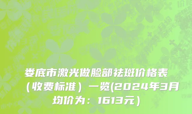 娄底市激光做脸部祛斑价格表（收费标准）一览(2024年3月均价为：1613元）
