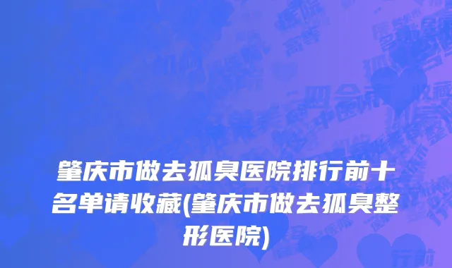 肇庆市做去狐臭医院排行前十名单请收藏(肇庆市做去狐臭整形医院)