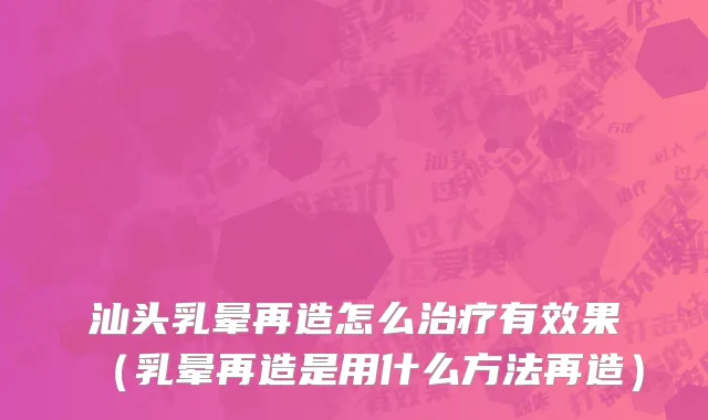 汕头乳晕再造怎么治疗有效果（乳晕再造是用什么方法再造）