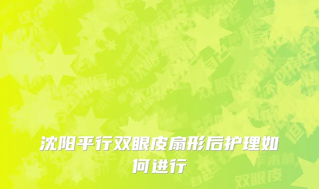 沈阳平行双眼皮扇形后护理如何进行