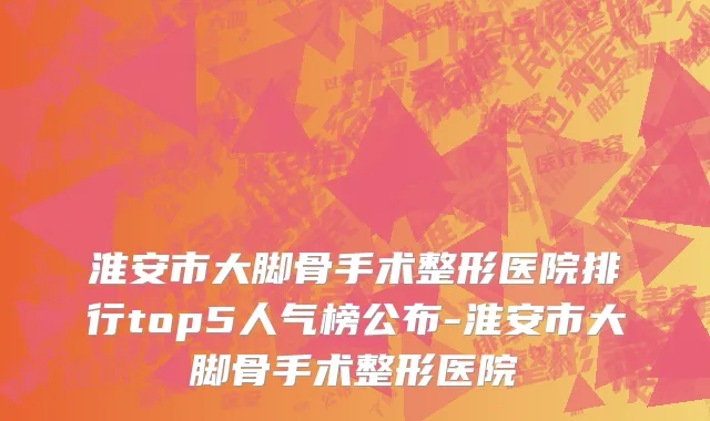 淮安市大脚骨手术整形医院排行top5人气榜公布-淮安市大脚骨手术整形医院