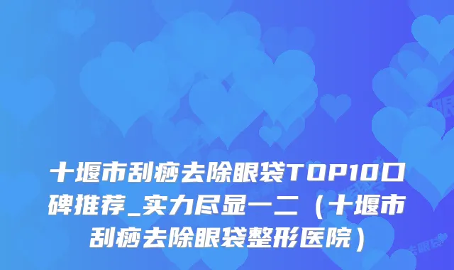十堰市刮痧去除眼袋TOP10口碑推荐_实力尽显一二（十堰市刮痧去除眼袋整形医院）