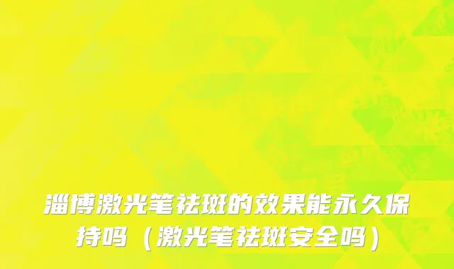 淄博激光笔祛斑的效果能永久保持吗（激光笔祛斑安全吗）