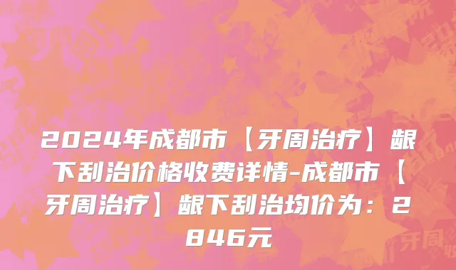 2024年成都市【牙周治疗】龈下刮治价格收费详情-成都市【牙周治疗】龈下刮治均价为：2846元