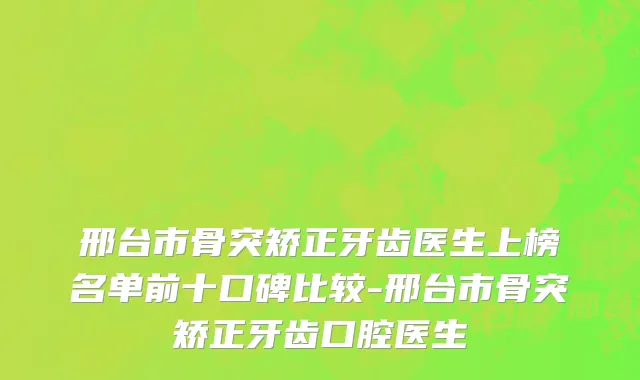 邢台市骨突矫正牙齿医生上榜名单前十口碑比较-邢台市骨突矫正牙齿口腔医生