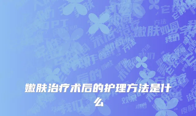 嫩肤治疗术后的护理方法是什么