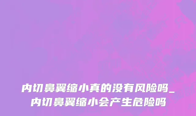 内切鼻翼缩小真的没有风险吗_内切鼻翼缩小会产生危险吗