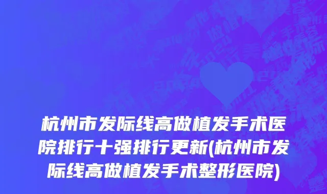 杭州市发际线高做植发手术医院排行十强排行更新(杭州市发际线高做植发手术整形医院)