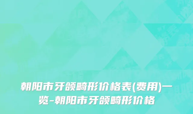 朝阳市牙颌畸形价格表(费用)一览-朝阳市牙颌畸形价格