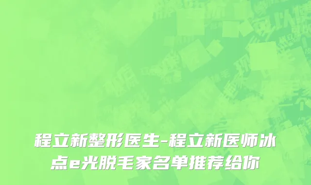 程立新整形医生-程立新医师冰点e光脱毛家名单推荐给你