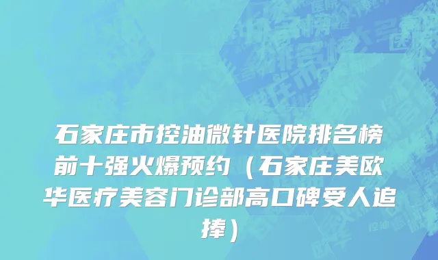 石家庄市控油微针医院排名榜前十强火爆预约（石家庄美欧华医疗美容门诊部高口碑受人追捧）