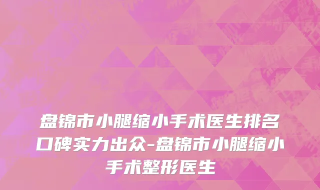 盘锦市小腿缩小手术医生排名口碑实力出众-盘锦市小腿缩小手术整形医生
