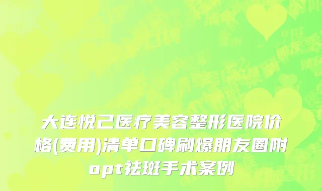 大连悦己医疗美容整形医院价格(费用)清单口碑刷爆朋友圈附opt祛斑手术案例