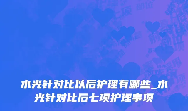 水光针对比以后护理有哪些_水光针对比后七项护理事项