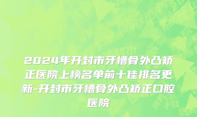 2024年开封市牙槽骨外凸矫正医院上榜名单前十佳排名更新-开封市牙槽骨外凸矫正口腔医院