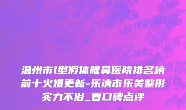 温州市l型假体隆鼻医院排名榜前十火爆更新-乐清市乐美整形实力不俗_看口碑点评