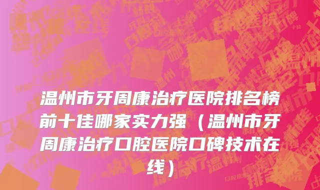 温州市牙周康治疗医院排名榜前十佳哪家实力强（温州市牙周康治疗口腔医院口碑技术在线）