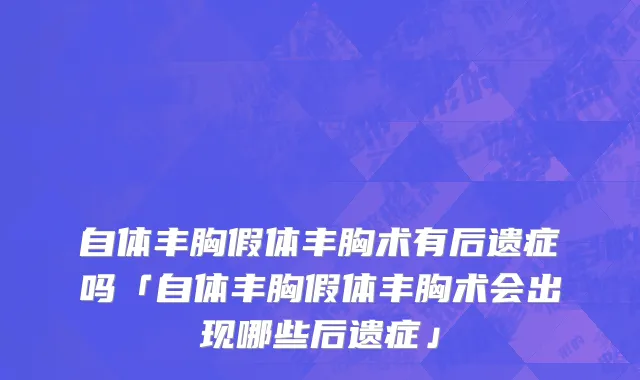 自体丰胸假体丰胸术有后遗症吗「自体丰胸假体丰胸术会出现哪些后遗症」