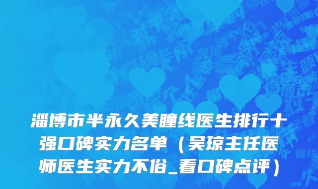 淄博市半永久美瞳线医生排行十强口碑实力名单（吴琼主任医师医生实力不俗_看口碑点评）