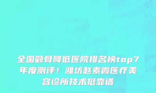 全国颧骨降低医院排名榜top7年度测评！潍坊赵素霞医疗美容诊所技术挺靠谱