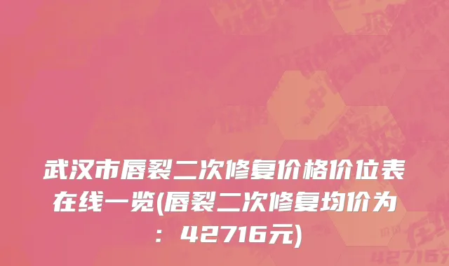 武汉市唇裂二次修复价格价位表在线一览(唇裂二次修复均价为：42716元)
