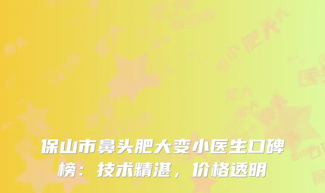 保山市鼻头肥大变小医生口碑榜：技术精湛，价格透明