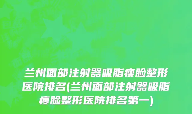 兰州面部注射器吸脂瘦脸整形医院排名(兰州面部注射器吸脂瘦脸整形医院排名第一)