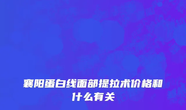 襄阳蛋白线面部提拉术价格和什么有关