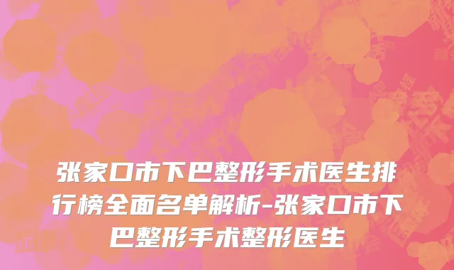 张家口市下巴整形手术医生排行榜全面名单解析-张家口市下巴整形手术整形医生
