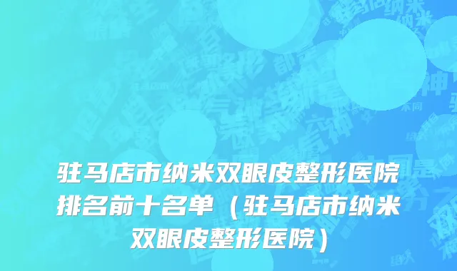 驻马店市纳米双眼皮整形医院排名前十名单（驻马店市纳米双眼皮整形医院）