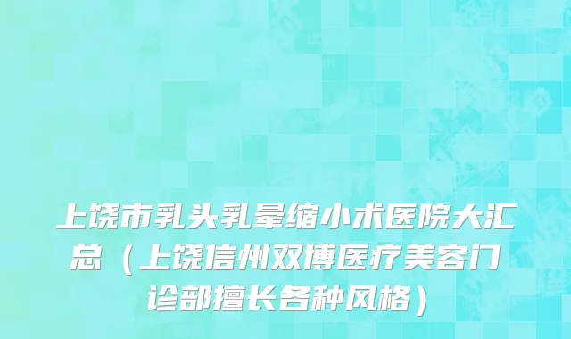 上饶市乳头乳晕缩小术医院大汇总（上饶信州双博医疗美容门诊部擅长各种风格）