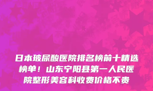 日本玻尿酸医院排名榜前十精选榜单!山东宁阳县第一人民医院整形美容科收费价格不贵