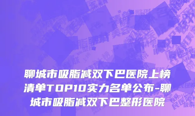 聊城市吸脂减双下巴医院上榜清单TOP10实力名单公布-聊城市吸脂减双下巴整形医院