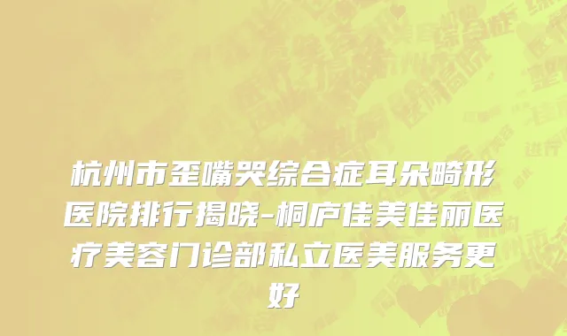 杭州市歪嘴哭综合症耳朵畸形医院排行揭晓-桐庐佳美佳丽医疗美容门诊部私立医美服务更好