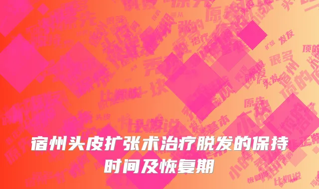宿州头皮扩张术治疗脱发的保持时间及恢复期