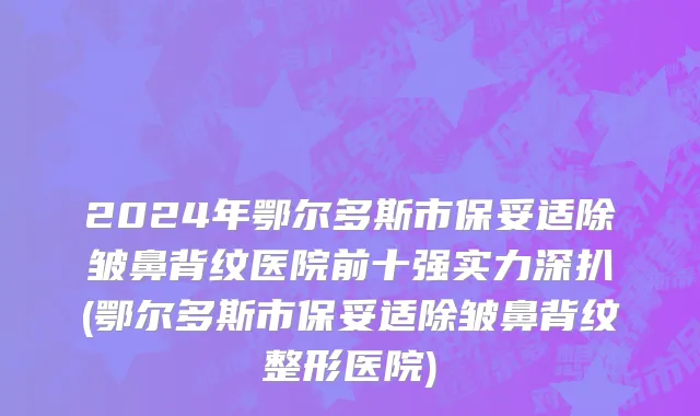 2024年鄂尔多斯市保妥适除皱鼻背纹医院前十强实力深扒(鄂尔多斯市保妥适除皱鼻背纹整形医院)