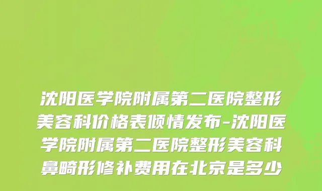 沈阳医学院附属第二医院整形美容科价格表倾情发布-沈阳医学院附属第二医院整形美容科鼻畸形修补费用在北京是多少