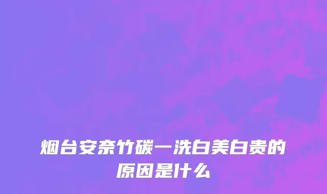 烟台安奈竹碳一洗白美白贵的原因是什么
