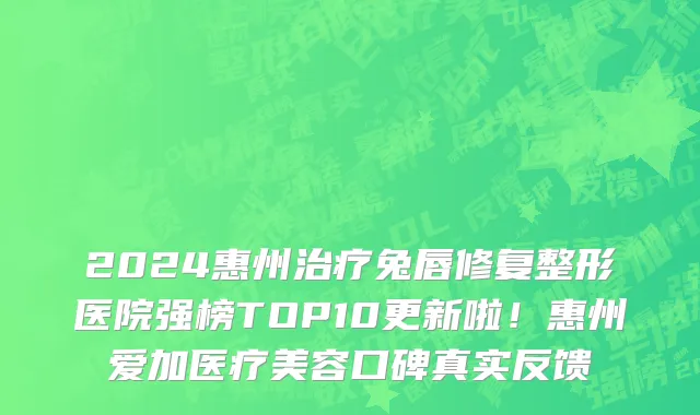 2024惠州治疗兔唇修复整形医院强榜TOP10更新啦！惠州爱加医疗美容口碑真实反馈
